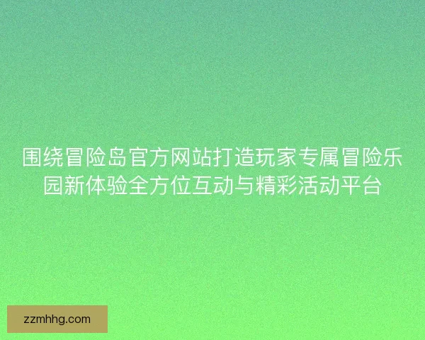 围绕冒险岛官方网站打造玩家专属冒险乐园新体验全方位互动与精彩活动平台