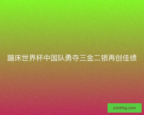 蹦床世界杯中国队勇夺三金二银再创佳绩