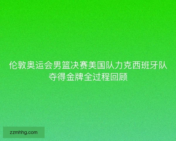 伦敦奥运会男篮决赛美国队力克西班牙队夺得金牌全过程回顾