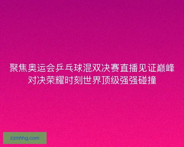 聚焦奥运会乒乓球混双决赛直播见证巅峰对决荣耀时刻世界顶级强强碰撞