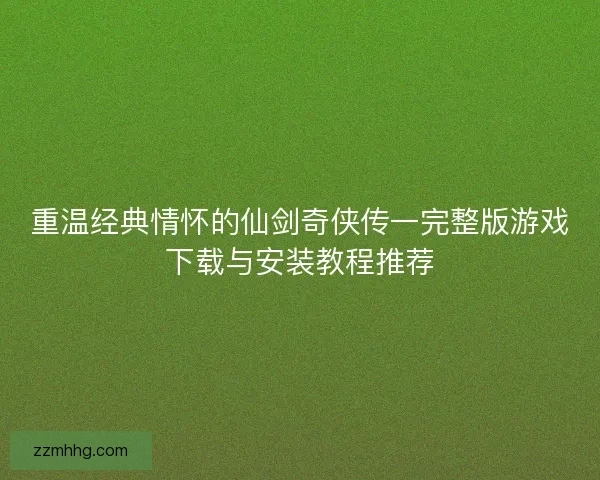 重温经典情怀的仙剑奇侠传一完整版游戏下载与安装教程推荐