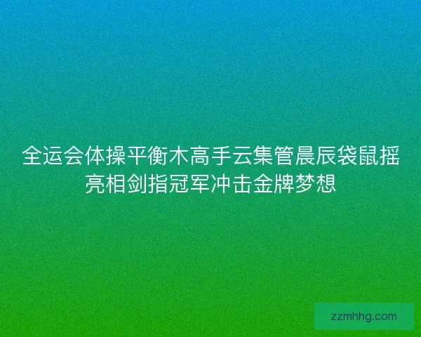 全运会体操平衡木高手云集管晨辰袋鼠摇亮相剑指冠军冲击金牌梦想