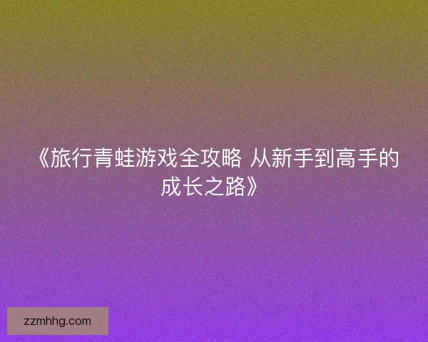 《旅行青蛙游戏全攻略 从新手到高手的成长之路》