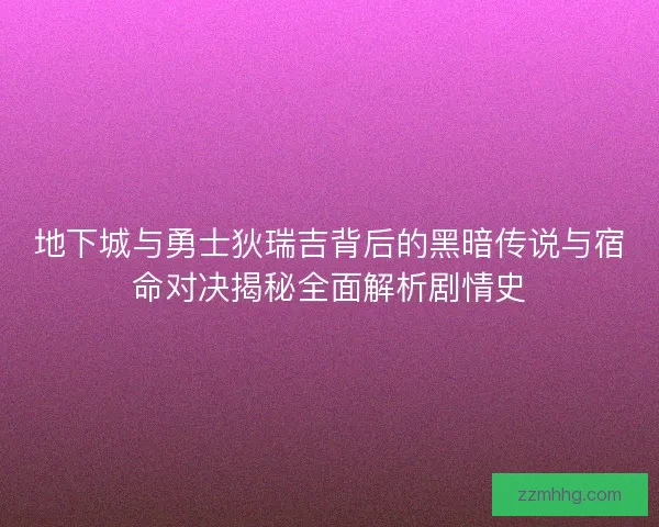 地下城与勇士狄瑞吉背后的黑暗传说与宿命对决揭秘全面解析剧情史