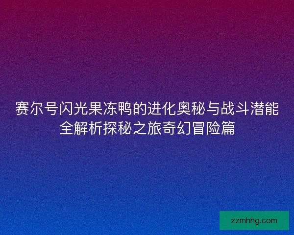 赛尔号闪光果冻鸭的进化奥秘与战斗潜能全解析探秘之旅奇幻冒险篇